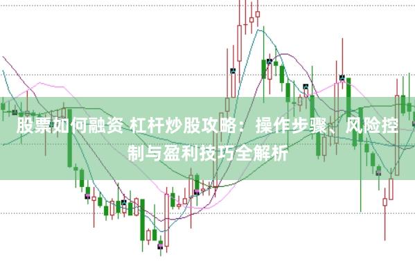 股票如何融资 杠杆炒股攻略：操作步骤、风险控制与盈利技巧全解析