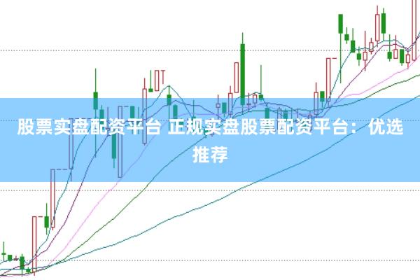 股票实盘配资平台 正规实盘股票配资平台：优选推荐