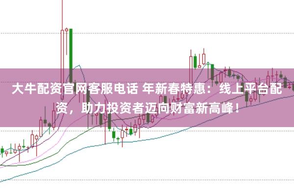 大牛配资官网客服电话 年新春特惠：线上平台配资，助力投资者迈向财富新高峰！