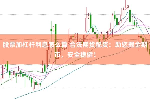 股票加杠杆利息怎么算 合法期货配资：助您掘金期市，安全稳健！