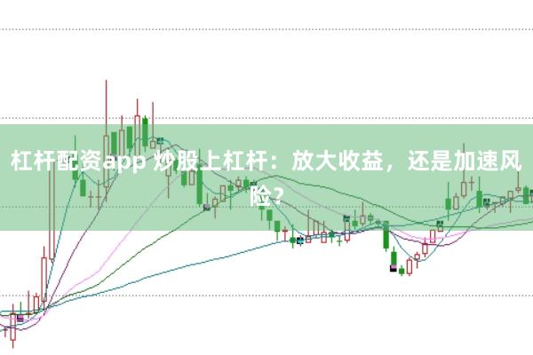 杠杆配资app 炒股上杠杆：放大收益，还是加速风险？