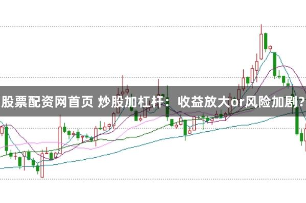 股票配资网首页 炒股加杠杆：收益放大or风险加剧？