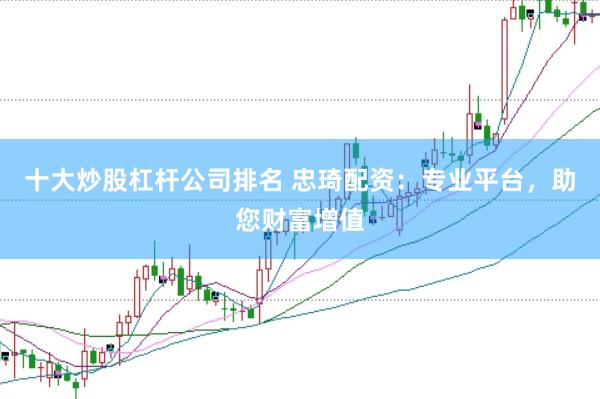 十大炒股杠杆公司排名 忠琦配资：专业平台，助您财富增值