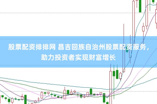 股票配资排排网 昌吉回族自治州股票配资服务，助力投资者实现财富增长