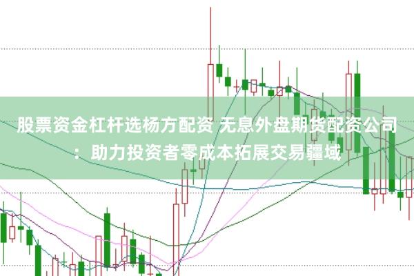 股票资金杠杆选杨方配资 无息外盘期货配资公司：助力投资者零成本拓展交易疆域