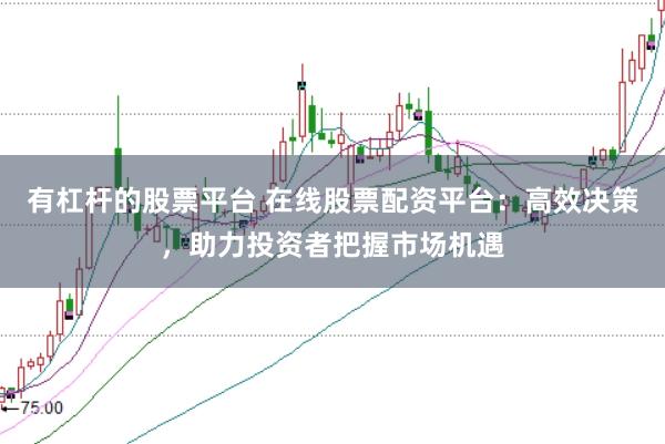 有杠杆的股票平台 在线股票配资平台：高效决策，助力投资者把握市场机遇