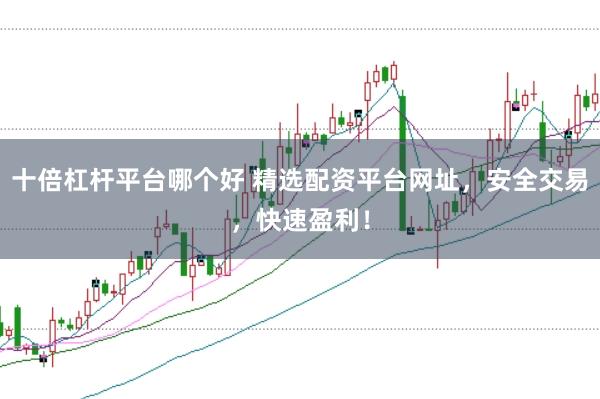 十倍杠杆平台哪个好 精选配资平台网址，安全交易，快速盈利！