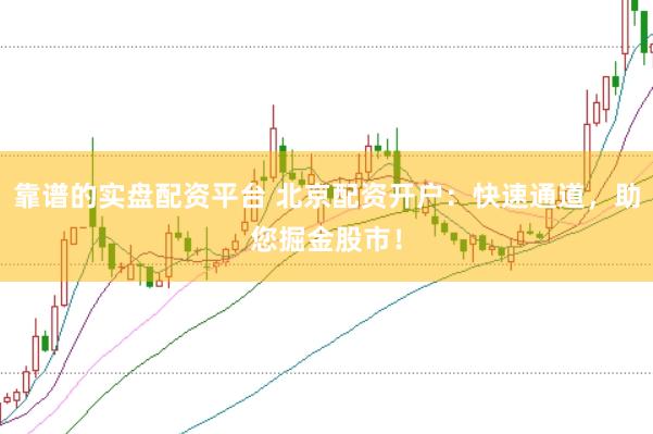 靠谱的实盘配资平台 北京配资开户：快速通道，助您掘金股市！