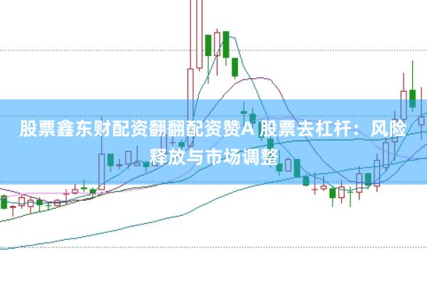 股票鑫东财配资翻翻配资赞A 股票去杠杆：风险释放与市场调整