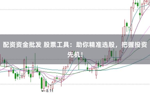 配资资金批发 股票工具：助你精准选股，把握投资先机！