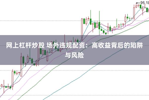网上杠杆炒股 场外违规配资：高收益背后的陷阱与风险