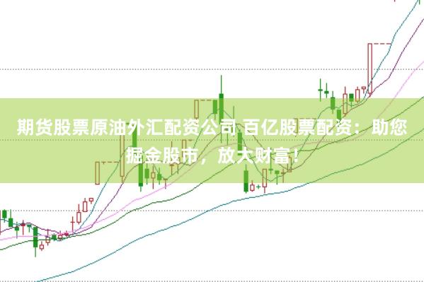 期货股票原油外汇配资公司 百亿股票配资：助您掘金股市，放大财富！
