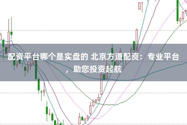 配资平台哪个是实盘的 北京方道配资：专业平台，助您投资起航