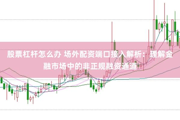股票杠杆怎么办 场外配资端口接入解析：理解金融市场中的非正规融资通道