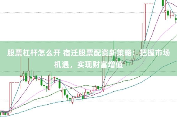 股票杠杆怎么开 宿迁股票配资新策略：把握市场机遇，实现财富增值