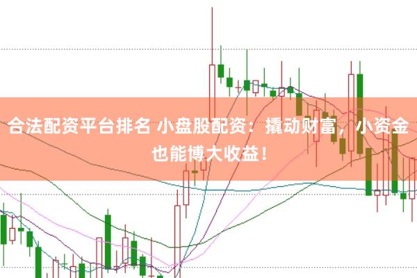 合法配资平台排名 小盘股配资：撬动财富，小资金也能博大收益！