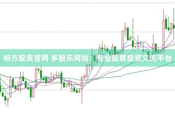 杨方配资官网 多股乐网站：专业股票投资交流平台