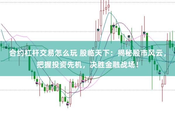 合约杠杆交易怎么玩 股临天下：揭秘股市风云，把握投资先机，决胜金融战场！