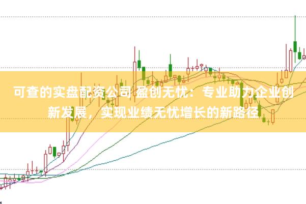 可查的实盘配资公司 盈创无忧：专业助力企业创新发展，实现业绩无忧增长的新路径