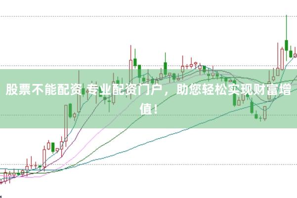 股票不能配资 专业配资门户，助您轻松实现财富增值！