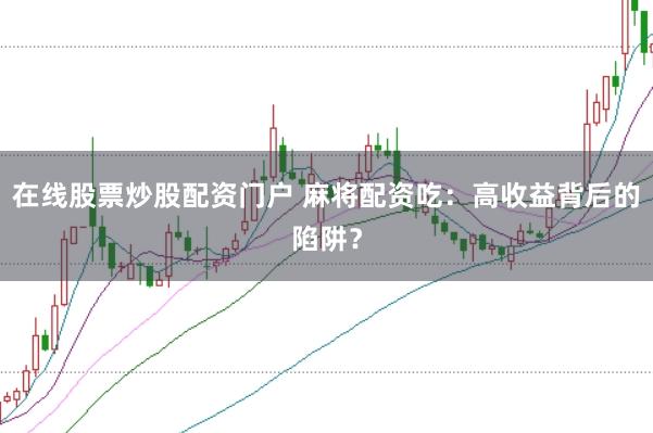 在线股票炒股配资门户 麻将配资吃：高收益背后的陷阱？