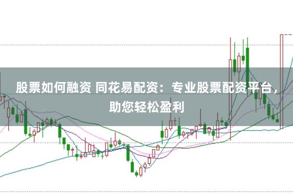股票如何融资 同花易配资：专业股票配资平台，助您轻松盈利