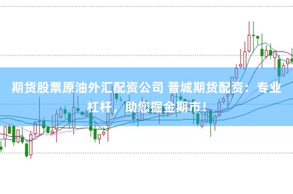 期货股票原油外汇配资公司 晋城期货配资：专业杠杆，助您掘金期市！