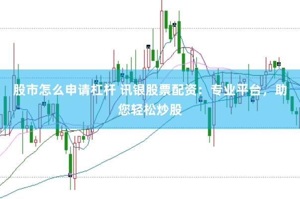 股市怎么申请杠杆 讯银股票配资：专业平台，助您轻松炒股