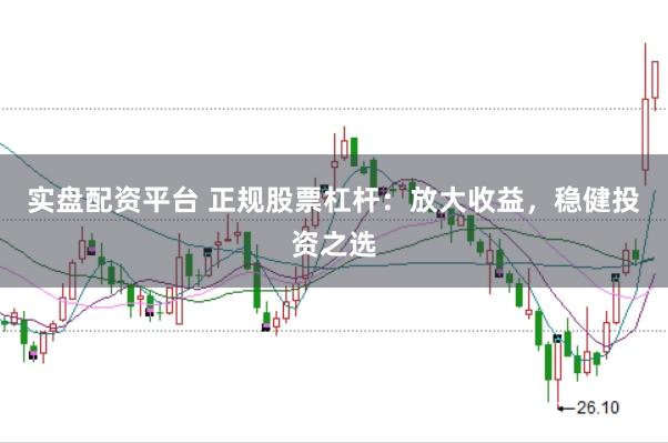 实盘配资平台 正规股票杠杆：放大收益，稳健投资之选