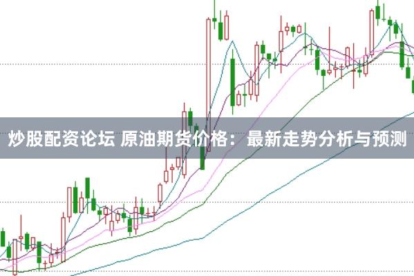 炒股配资论坛 原油期货价格：最新走势分析与预测