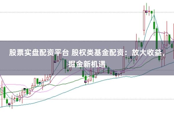 股票实盘配资平台 股权类基金配资：放大收益，掘金新机遇