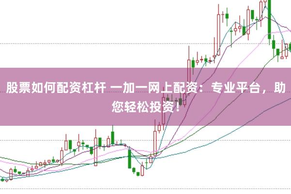 股票如何配资杠杆 一加一网上配资：专业平台，助您轻松投资！
