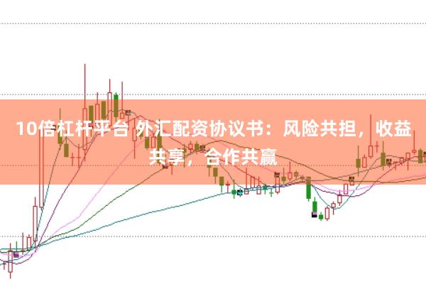 10倍杠杆平台 外汇配资协议书：风险共担，收益共享，合作共赢