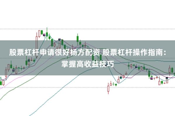 股票杠杆申请很好杨方配资 股票杠杆操作指南：掌握高收益技巧