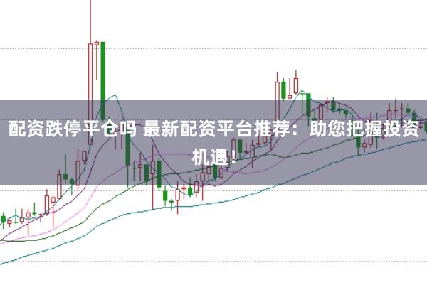 配资跌停平仓吗 最新配资平台推荐：助您把握投资机遇！