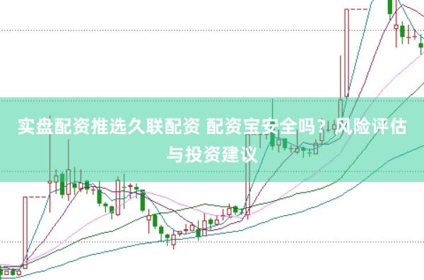 实盘配资推选久联配资 配资宝安全吗？风险评估与投资建议