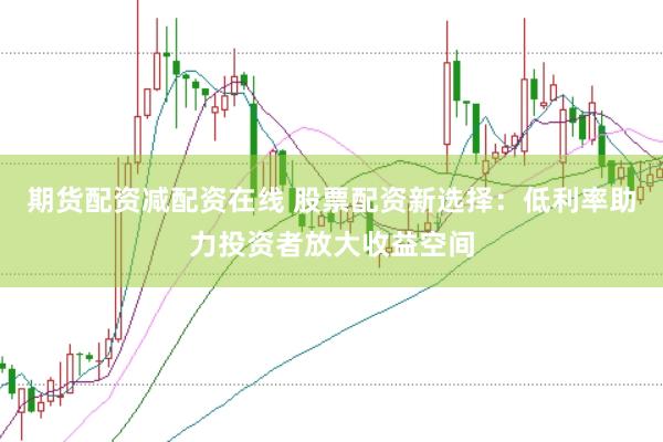 期货配资减配资在线 股票配资新选择：低利率助力投资者放大收益空间