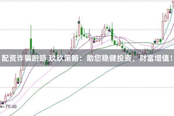 配资诈骗跑路 玖玖策略：助您稳健投资，财富增值！