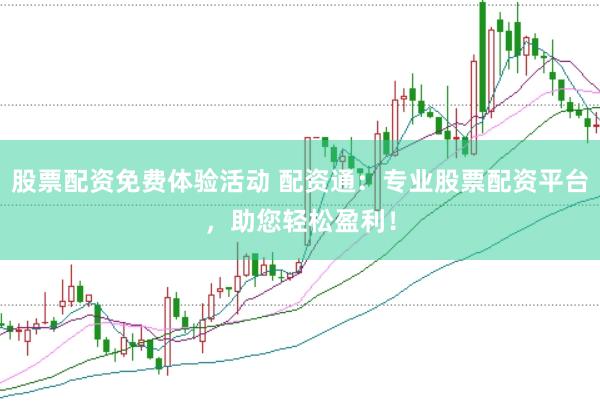 股票配资免费体验活动 配资通：专业股票配资平台，助您轻松盈利！