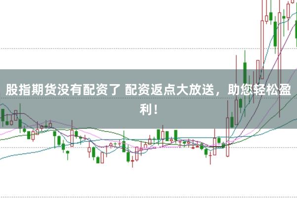 股指期货没有配资了 配资返点大放送，助您轻松盈利！