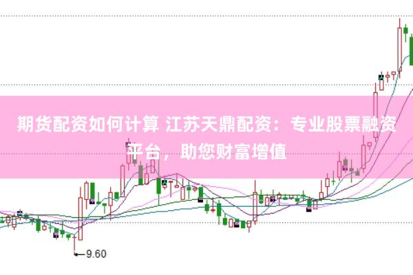 期货配资如何计算 江苏天鼎配资：专业股票融资平台，助您财富增值