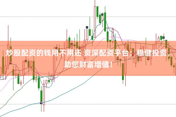 炒股配资的钱用不用还 资深配资平台：稳健投资，助您财富增值！