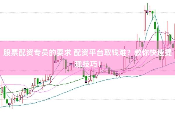 股票配资专员的要求 配资平台取钱难？教你快速提现技巧！