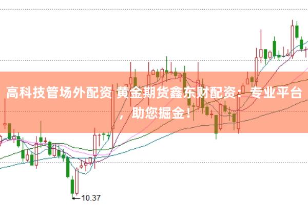 高科技管场外配资 黄金期货鑫东财配资：专业平台，助您掘金！