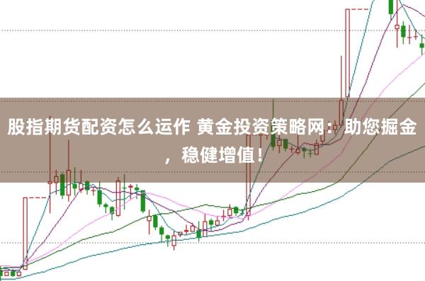 股指期货配资怎么运作 黄金投资策略网：助您掘金，稳健增值！
