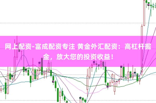 网上配资-富成配资专注 黄金外汇配资：高杠杆掘金，放大您的投资收益！