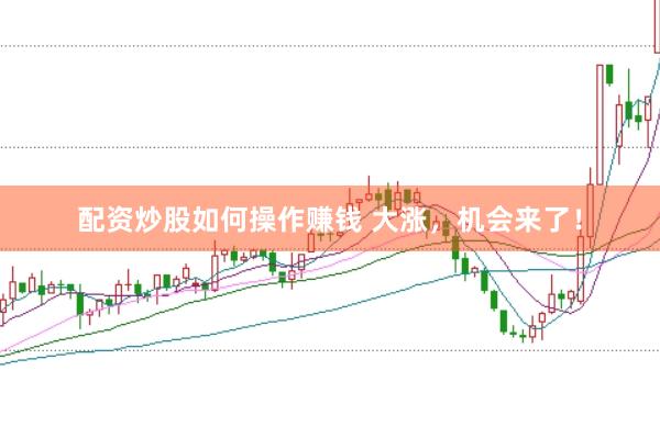 配资炒股如何操作赚钱 大涨，机会来了！