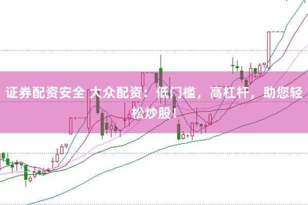 证券配资安全 大众配资：低门槛，高杠杆，助您轻松炒股！