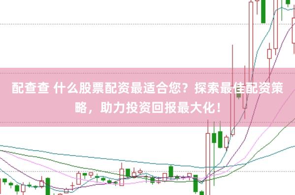配查查 什么股票配资最适合您？探索最佳配资策略，助力投资回报最大化！