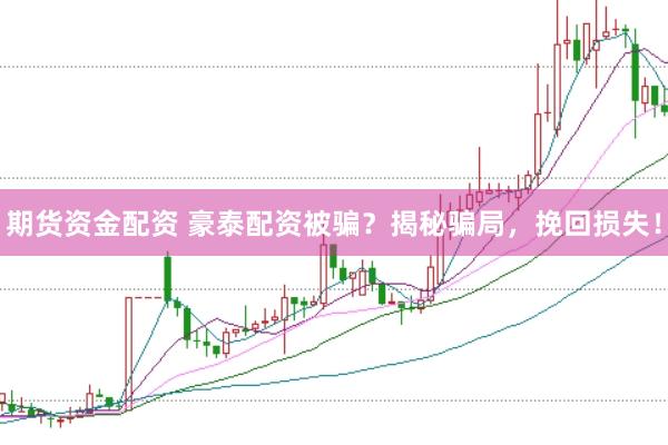 期货资金配资 豪泰配资被骗？揭秘骗局，挽回损失！